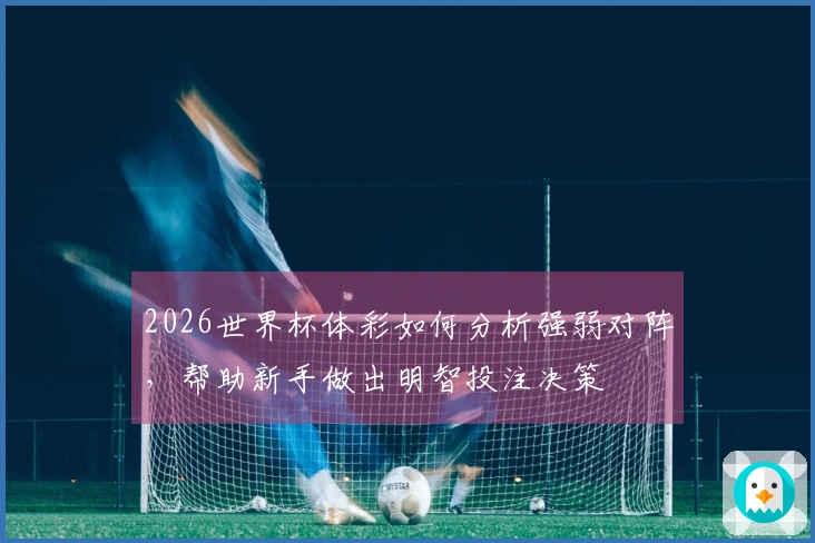 2026世界杯体彩如何分析强弱对阵，帮助新手做出明智投注决策
