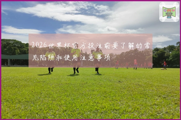 2026世界杯官方投注前要了解的常见陷阱和使用注意事项