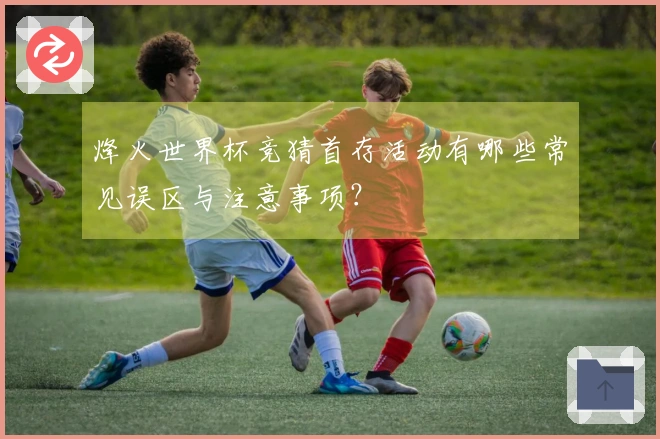 烽火世界杯竞猜首存活动有哪些常见误区与注意事项？