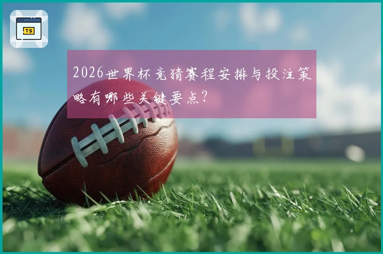 2026世界杯竞猜赛程安排与投注策略有哪些关键要点?
