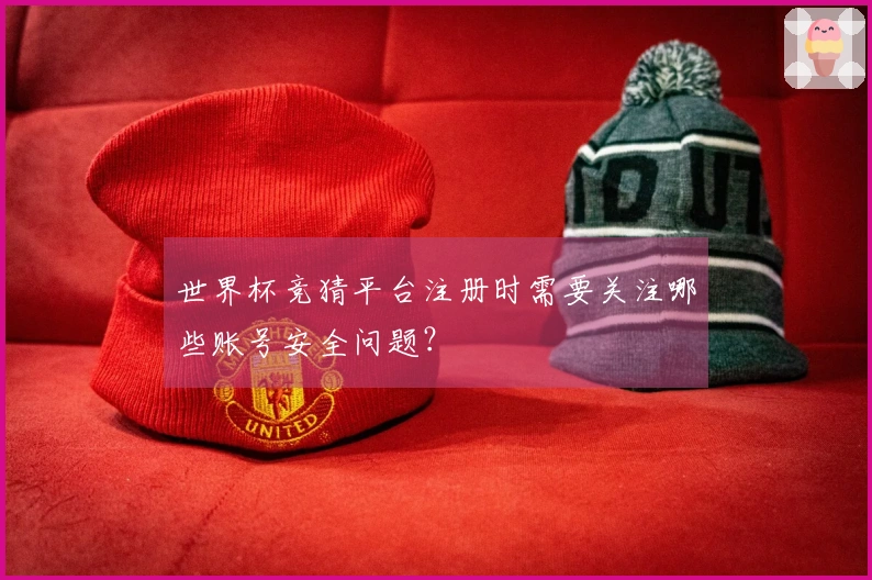 世界杯竞猜平台注册时需要关注哪些账号安全问题？