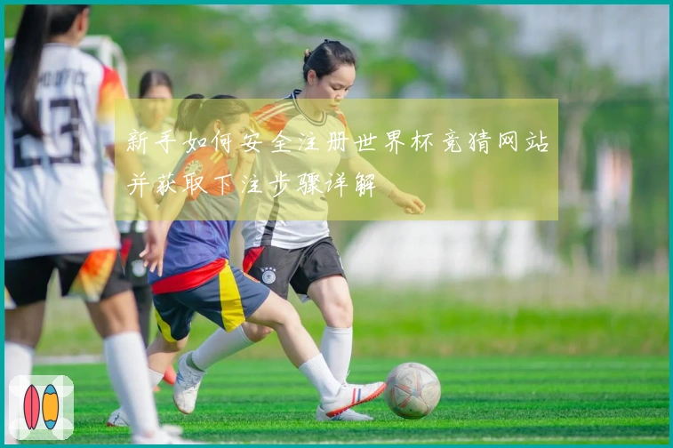 新手如何安全注册世界杯竞猜网站并获取下注步骤详解