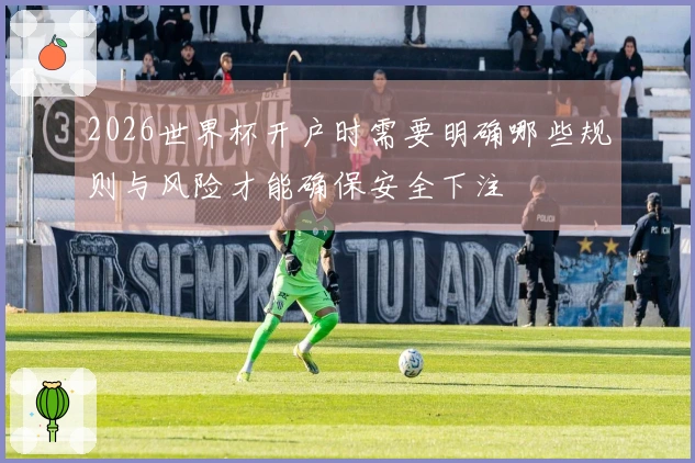 2026世界杯开户时需要明确哪些规则与风险才能确保安全下注