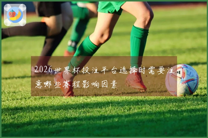 2026世界杯投注平台选择时需要注意哪些赛程影响因素