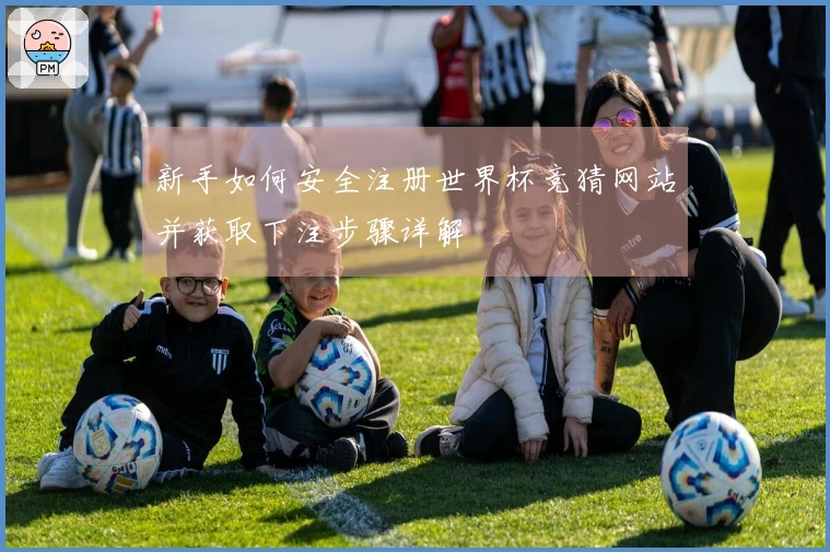 新手如何安全注册世界杯竞猜网站并获取下注步骤详解