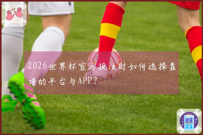 2026世界杯官方投注时如何选择靠谱的平台与APP？