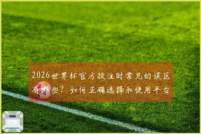 2026世界杯官方投注时常见的误区有哪些？如何正确选择和使用平台？