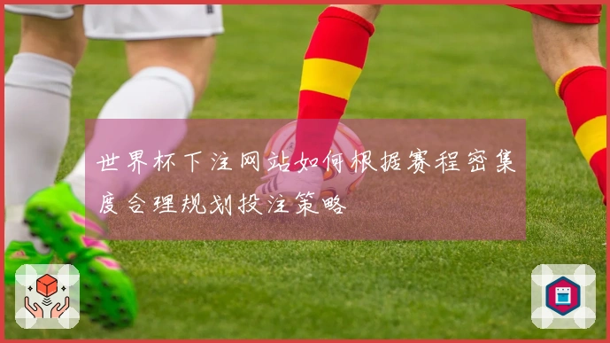 世界杯下注网站如何根据赛程密集度合理规划投注策略