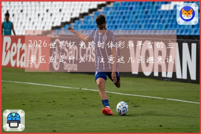 2026世界杯竞猜时体彩和平台的主要区别是什么？注意这几点避免误区