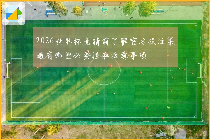 2026世界杯竞猜前了解官方投注渠道有哪些必要性和注意事项