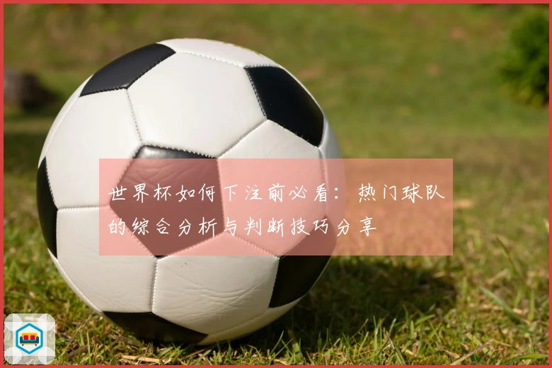 世界杯如何下注前必看：热门球队的综合分析与判断技巧分享