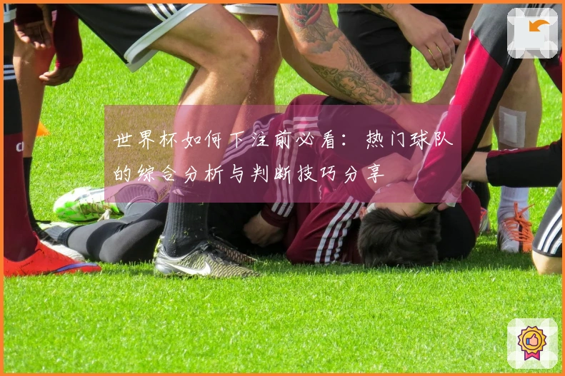 世界杯如何下注前必看：热门球队的综合分析与判断技巧分享