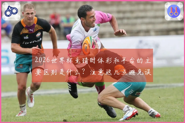 2026世界杯竞猜时体彩和平台的主要区别是什么？注意这几点避免误区