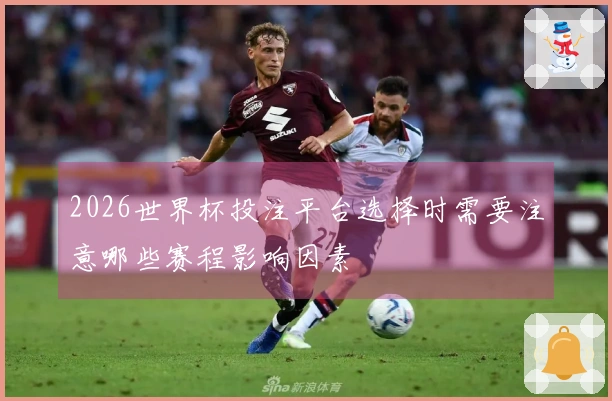 2026世界杯投注平台选择时需要注意哪些赛程影响因素