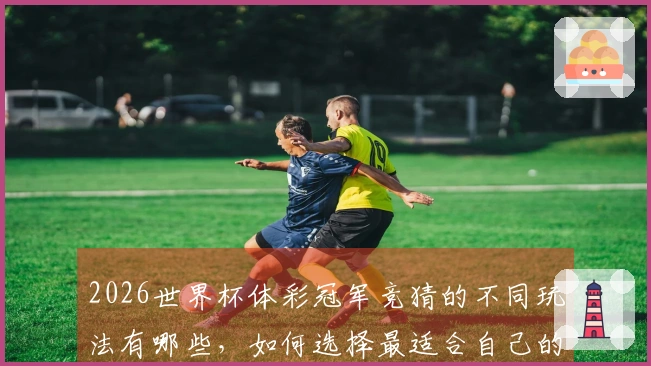 2026世界杯体彩冠军竞猜的不同玩法有哪些，如何选择最适合自己的方式？