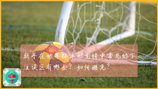 新手在世界杯体彩竞猜中常见的下注误区有哪些？如何避免？