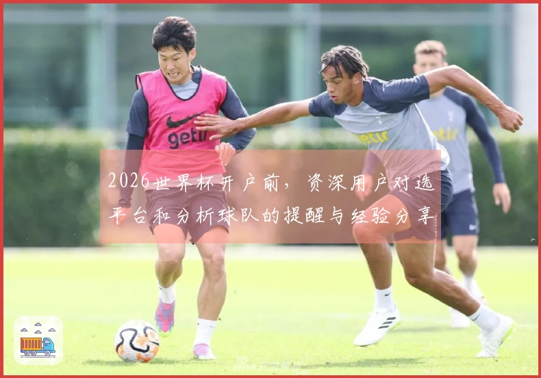 2026世界杯开户前，资深用户对选平台和分析球队的提醒与经验分享
