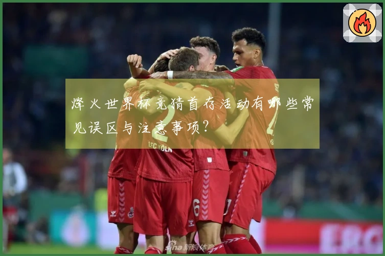 烽火世界杯竞猜首存活动有哪些常见误区与注意事项？