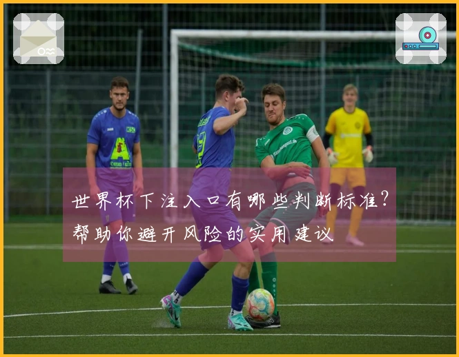 世界杯下注入口有哪些判断标准？帮助你避开风险的实用建议