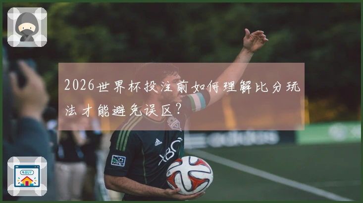 2026世界杯投注前如何理解比分玩法才能避免误区？