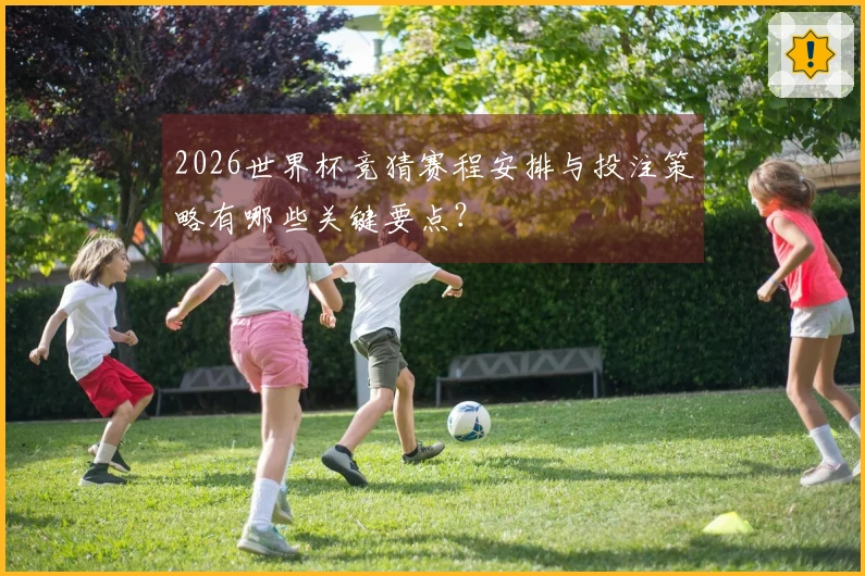 2026世界杯竞猜赛程安排与投注策略有哪些关键要点？