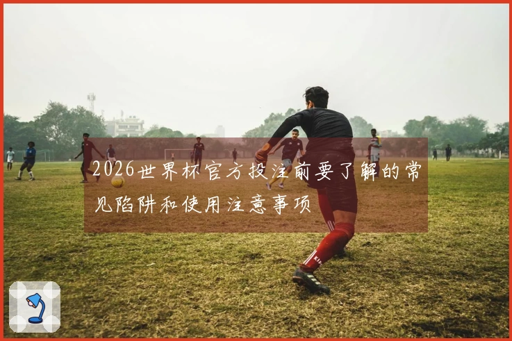 2026世界杯官方投注前要了解的常见陷阱和使用注意事项
