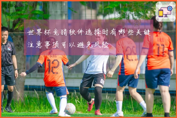 世界杯竞猜软件选择时有哪些关键注意事项可以避免风险